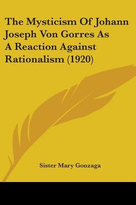 The Mysticism Of Johann Joseph Von Gorres As A Reaction Against Rationalism (1920) by Gonzaga, Sister Mary