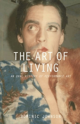 The Art of Living: An Oral History of Performance Art by Johnson, Dominic