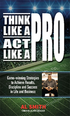 Think Like a Pro - Act Like a Pro: Game-winning Strategies to Achieve Results, Discipline and Success in Life and Business by Smith, Al