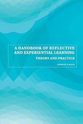 A Handbook of Reflective and Experiential Learning: Theory and Practice by Moon, Jennifer A.