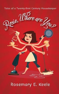 Rosie, Where are You?: Tales of a Twenty-first Century Housekeeper by Keele, Rosemary E.