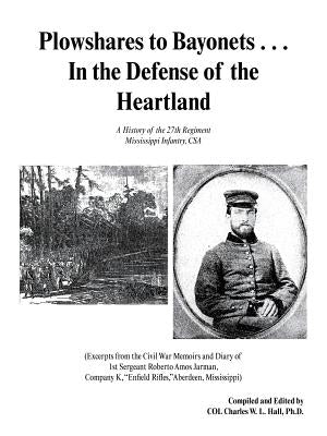 Plowshares to Bayonets... in the Defense of the Heartland: A History of the 27th Regiment Mississippi Infantry, CSA by Hall, Ph. D. Col Charles W. L.