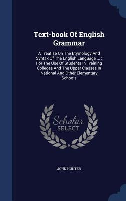 Text-book Of English Grammar: A Treatise On The Etymology And Syntax Of The English Language ...: For The Use Of Students In Training Colleges And T by Hunter, John