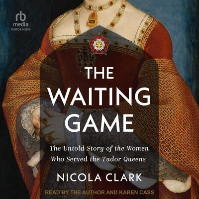 The Waiting Game: The Untold Story of the Women Who Served the Tudor Queens by Clark, Nicola