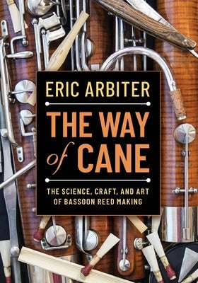 The Way of Cane: The Science, Craft, and Art of Bassoon Reed-Making by Arbiter, Eric