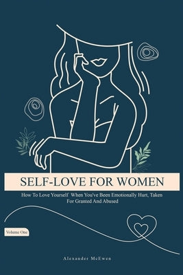 Self-Love For Women: How To Love Yourself When You've Been Emotionally Hurt, Taken For Granted, And Abused by McEwen, Alexander R.