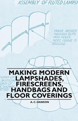 Making Modern Lampshades, Firescreens, Handbags and Floor Coverings by Hanson, A. C.