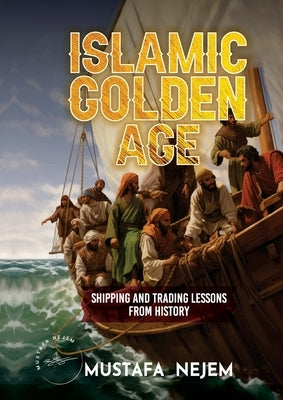 The Islamic Golden Age: Shipping and Tradinglessons from History by Nejem, Mustafa