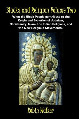 Blacks and Religion Volume Two: What did Black People contribute to the Origin and Evolution of Judaism, Christianity, Islam, the Indian Religions, an by Walker, Robin