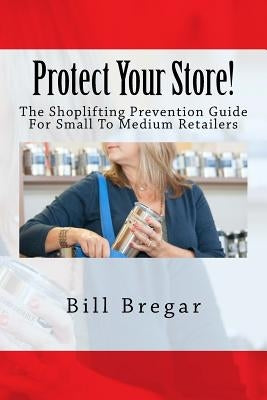 Protect Your Store!: The Shoplifting Prevention Guide For Small To Medium Retailers by Bregar, Bill