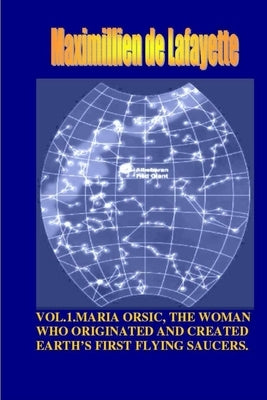 Vol1. Maria Orsic, the Woman Who Originated and Created Earth's First UFOs by De Lafayette, Maximillien