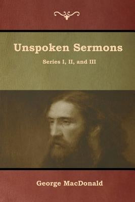 Unspoken Sermons, Series I, II, and III by MacDonald, George