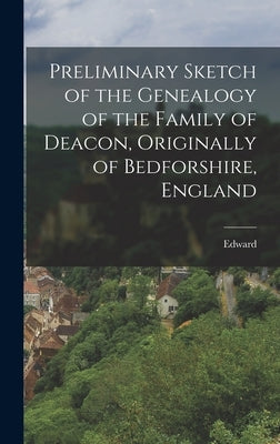 Preliminary Sketch of the Genealogy of the Family of Deacon, Originally of Bedforshire, England by Deacon, Edward 1839-