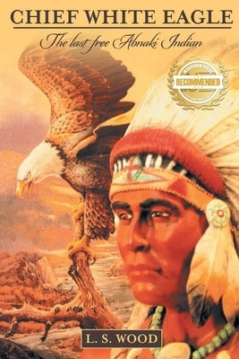 Chief White Eagle: The Last Free Abnaki Indian by Wood, Larry