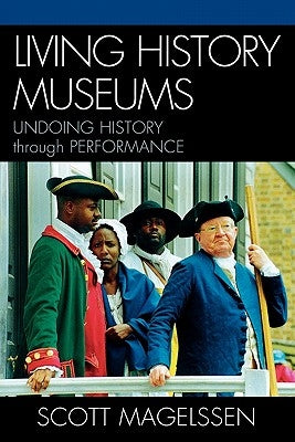 Living History Museums: Undoing History through Performance by Magelssen, Scott