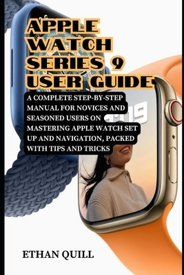 Apple Watch Series 9 User Guide: A Complete Step-By-Step Manual for Novices and Seasoned Users on Mastering Apple Watch Set up and Navigation, Packed by Quill, Ethan