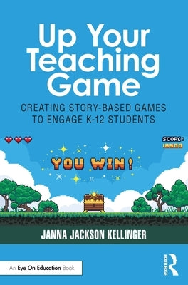 Up Your Teaching Game: Creating Story-Based Games to Engage K-12 Students by Kellinger, Janna Jackson