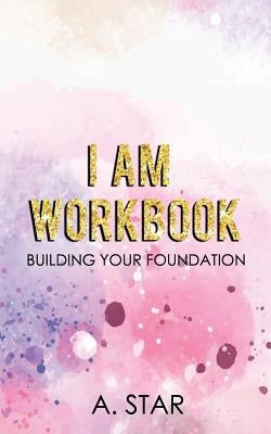 I Am Workbook: Building Your Foundation by Star, A.