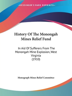 History Of The Monongah Mines Relief Fund: In Aid Of Sufferers From The Monongah Mine Explosion, West Virginia (1910) by Monograph Mines Relief Committee