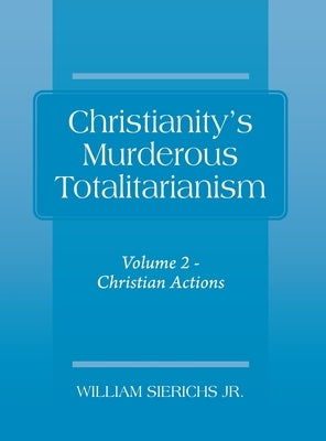 Christianity's Murderous Totalitarianism: Volume 2 - Christian Beliefs by Sierichs, William, Jr.