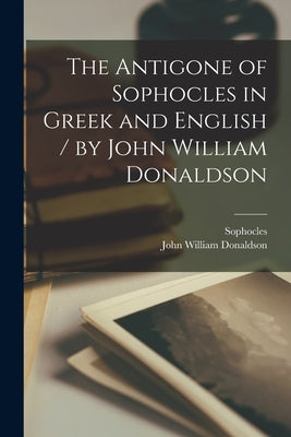 The Antigone of Sophocles in Greek and English / by John William Donaldson by Sophocles