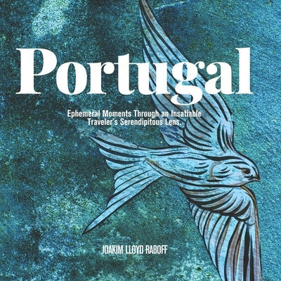 Portugal: Ephemeral Moments Through an Insatiable Traveler's Serendipitous Lens. by Raboff, Joakim Lloyd