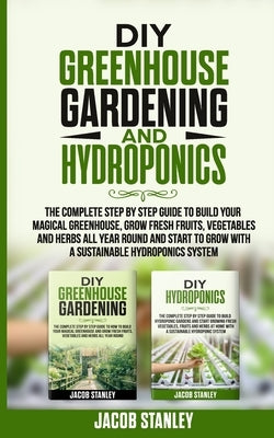 DIY Greenhouse Gardening & Hydroponics: The Complete Step by Step Guide to Build Your Greenhouse, Grow Fresh Fruits, Vegetables and Herbs All Year-Rou by Stanley, Jacob