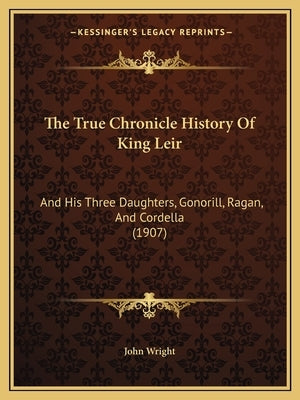 The True Chronicle History Of King Leir: And His Three Daughters, Gonorill, Ragan, And Cordella (1907) by John Wright