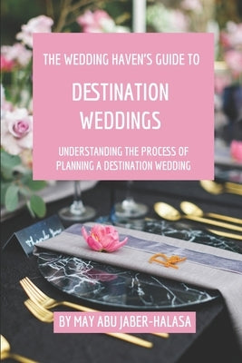 The Wedding Haven's Guide to Destination Weddings: Understanding the Process of Planning a Destination Wedding by Abu Jaber-Halasa, May