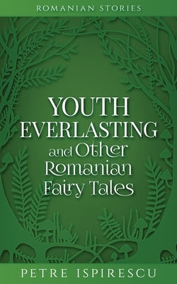 Youth Everlasting and Other Romanian Fairy Tales by Ispirescu, Petre