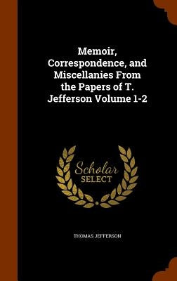 Memoir, Correspondence, and Miscellanies From the Papers of T. Jefferson Volume 1-2 by Jefferson, Thomas