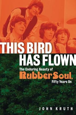 This Bird Has Flown: The Enduring Beauty of Rubber Soul, Fifty Years on by Kruth, John