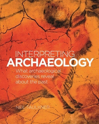 Interpreting Archaeology: What Archaeological Discoveries Reveal about the Past by Falkner, Neil