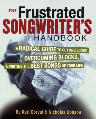 The Frustrated Songwriter's Handbook: A Radical Guide to Cutting Loose, Overcoming Blocks & Writing the Best Songs of Your Life by Coryat, Karl