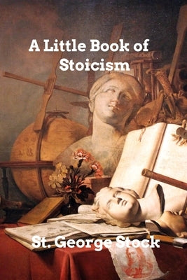 A Little Book of Stoicism: A Guide to Stoicism by Stock, St George