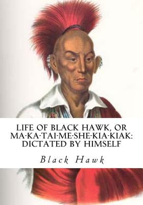 Life of Black Hawk, or Ma-ka-tai-me-she-kia-kiak: Dictated by Himself by Hawk, Black