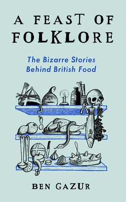 A Feast of Folklore: The Bizarre Stories Behind British Food by Gazur, Ben