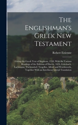 The Englishman's Greek New Testament; Giving the Greek Text of Stephens, 1550, With the Various Readings of the Editions of Elzevir, 1624, Griesbach, by Estienne, Robert