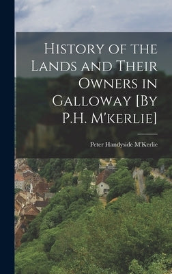 History of the Lands and Their Owners in Galloway [By P.H. M'kerlie] by M'Kerlie, Peter Handyside