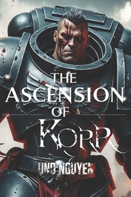 The Ascension of Korr: A Tale of Cosmic Horror, Power, and Descent into Madness in the Warhammer 40k Universe by Nguyen, Uno