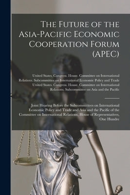 The Future of the Asia-Pacific Economic Cooperation Forum (APEC): Joint Hearing Before the Subcommittees on International Economic Policy and Trade an by United States Congress House Commi