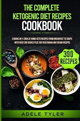 The Complete Ketogenic Diet Recipes Cookbook: 3 Books In 1: Cook At Home Keto Recipes From Breakfast To Soups With Over 200 Dishes Plus 100 Vegetarian by Tyler, Adele