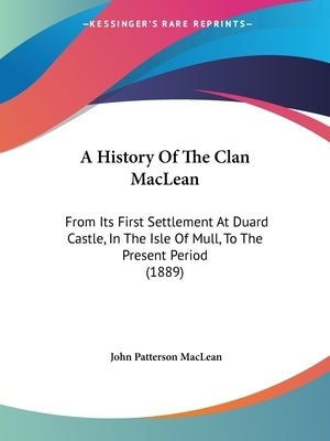 A History Of The Clan MacLean: From Its First Settlement At Duard Castle, In The Isle Of Mull, To The Present Period (1889) by MacLean, John Patterson