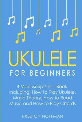 Ukulele: For Beginners - Bundle - The Only 4 Books You Need to Learn Ukulele Lessons, Ukulele Chords and How to Play Ukulele Mu by Hoffman, Preston