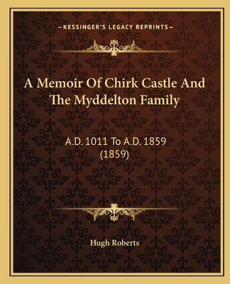 A Memoir Of Chirk Castle And The Myddelton Family: A.D. 1011 To A.D. 1859 (1859) by Hugh Roberts