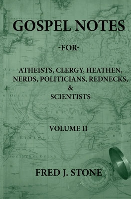 Gospel Notes - For - Atheists, Clergy, Heathen, Nerds, Politicians, Rednecks, & Scientists Volume II by Stone, Fred J.