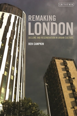 Remaking London: Decline and Regeneration in Urban Culture by Campkin, Ben