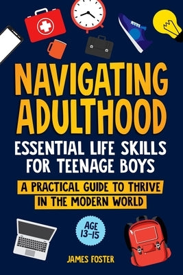 Navigating Adulthood: Essential Life Skills For Teenage Boys - A Practical Guide To Thrive In The Modern World by Foster, James