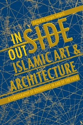 Inside/Outside Islamic Art and Architecture: A Cartography of Boundaries in and of the Field by Salgirli, Saygin