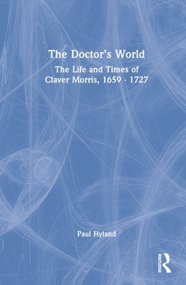 The Doctor's World: The Life and Times of Claver Morris, 1659 - 1727 by Hyland, Paul